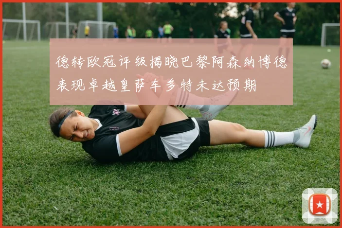 德转欧冠评级揭晓巴黎阿森纳博德表现卓越皇萨车多特未达预期