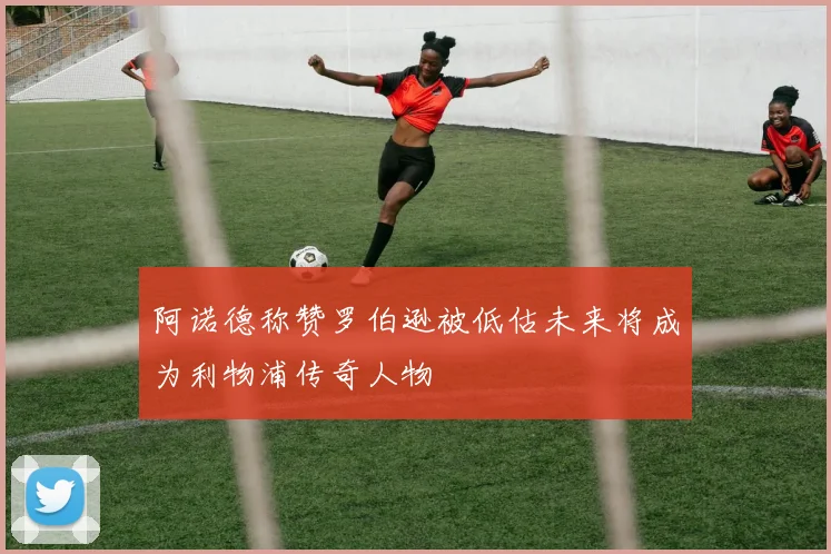 阿诺德称赞罗伯逊被低估未来将成为利物浦传奇人物