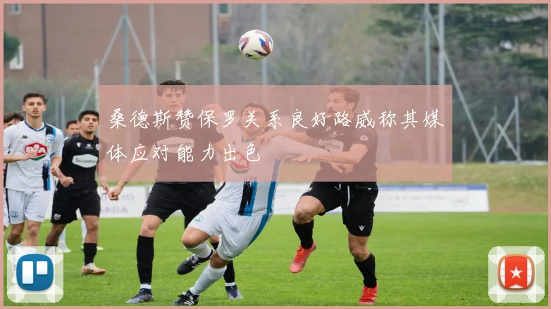 桑德斯赞保罗关系良好路威称其媒体应对能力出色