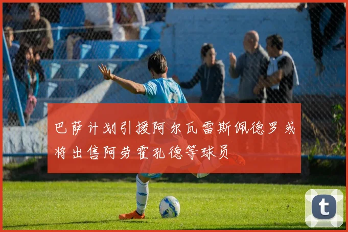 巴萨计划引援阿尔瓦雷斯佩德罗或将出售阿劳霍孔德等球员