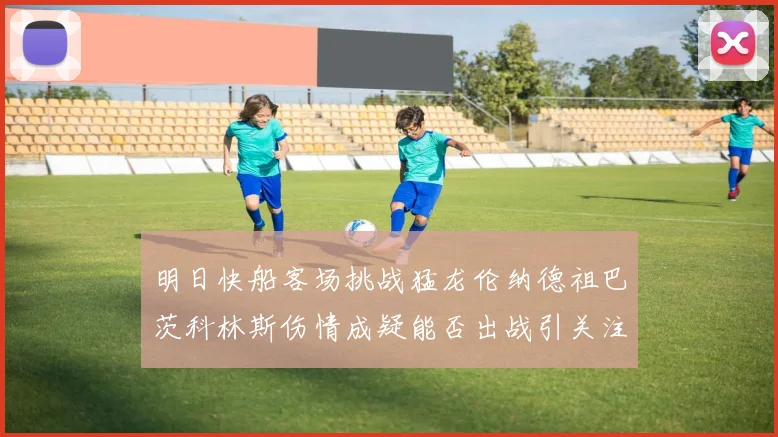 明日快船客场挑战猛龙伦纳德祖巴茨科林斯伤情成疑能否出战引关注