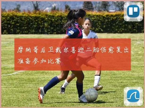 摩纳哥后卫戴尔喜迎二胎伤愈复出准备参加比赛