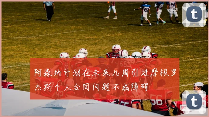 阿森纳计划在未来几周引进摩根罗杰斯个人合同问题不成障碍