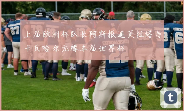 上届欧洲杯队长阿斯报道莫拉塔与卡瓦哈尔无缘本届世界杯