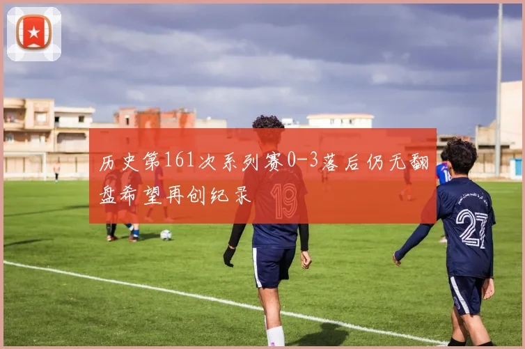 历史第161次系列赛0-3落后仍无翻盘希望再创纪录