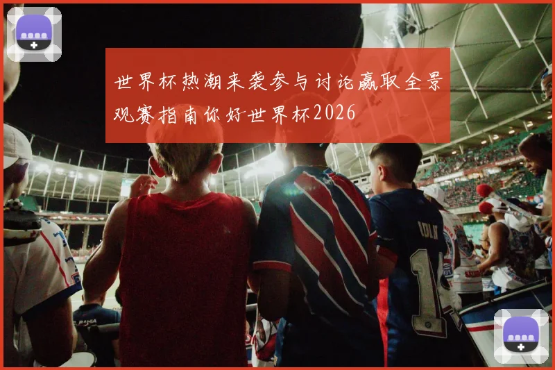 世界杯热潮来袭参与讨论赢取全景观赛指南你好世界杯2026