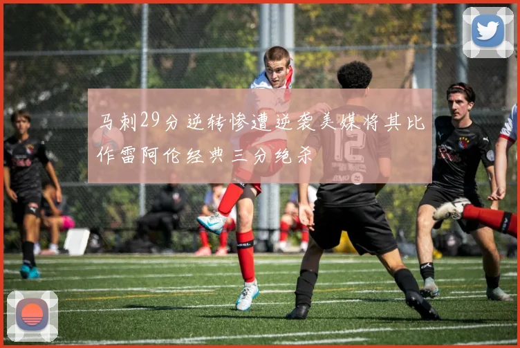 马刺29分逆转惨遭逆袭美媒将其比作雷阿伦经典三分绝杀