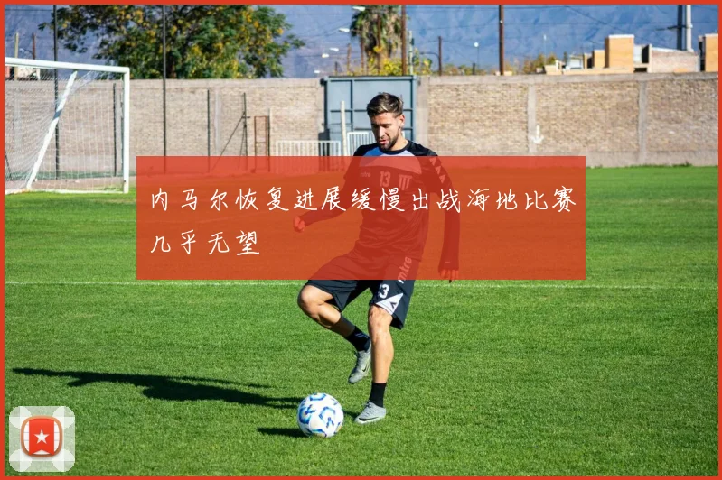 内马尔恢复进展缓慢出战海地比赛几乎无望