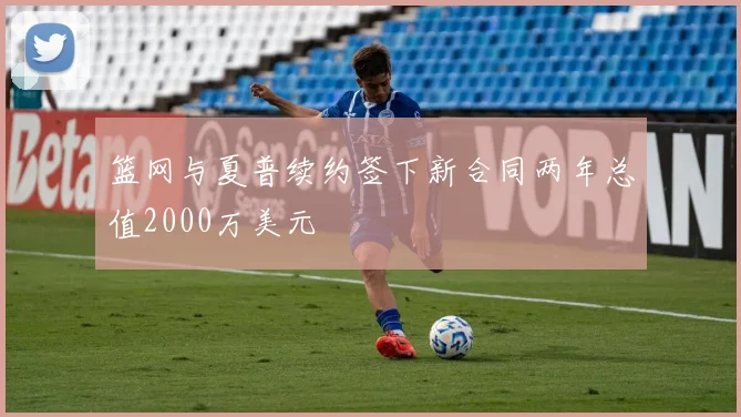 篮网与夏普续约签下新合同两年总值2000万美元