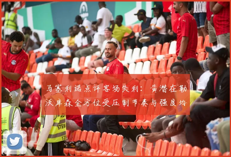 马塞利诺点评客场失利：黄潜在勒沃库森全方位受压制节奏与强度均不敌对手