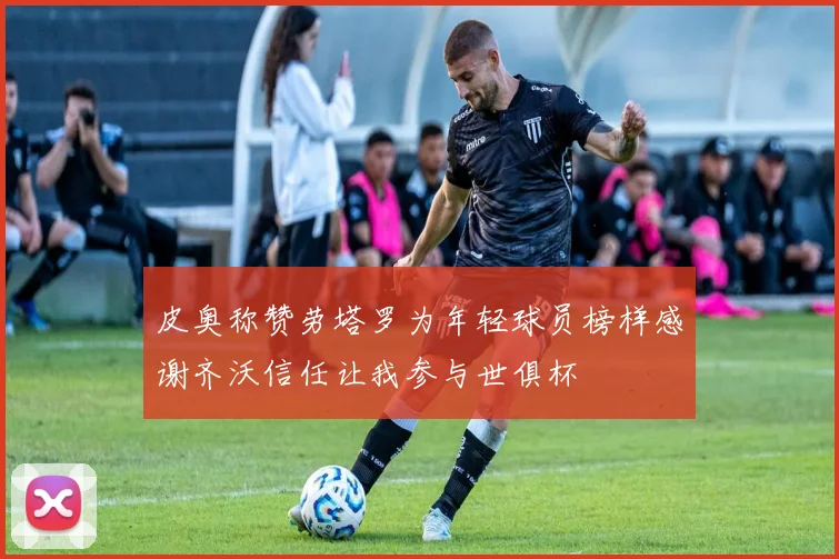 皮奥称赞劳塔罗为年轻球员榜样感谢齐沃信任让我参与世俱杯