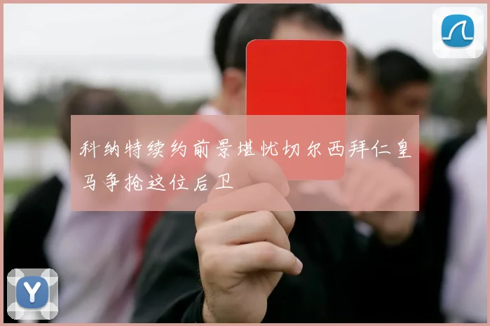 科纳特续约前景堪忧切尔西拜仁皇马争抢这位后卫