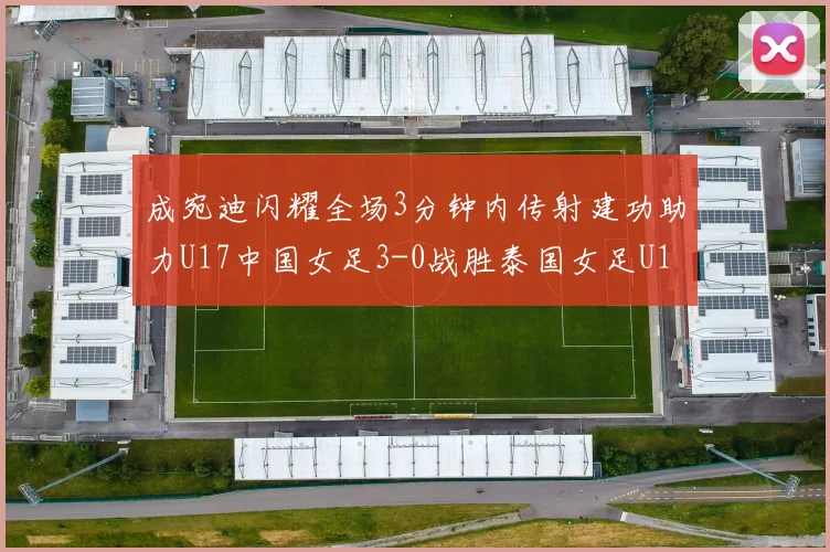 成宛迪闪耀全场3分钟内传射建功助力U17中国女足3-0战胜泰国女足U17