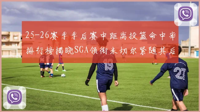 25-26赛季季后赛中距离投篮命中率排行榜揭晓SGA领衔米切尔紧随其后哈登位列第五