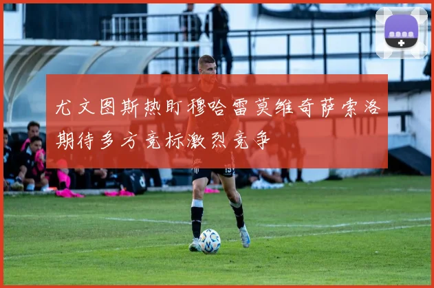 尤文图斯热盯穆哈雷莫维奇萨索洛期待多方竞标激烈竞争