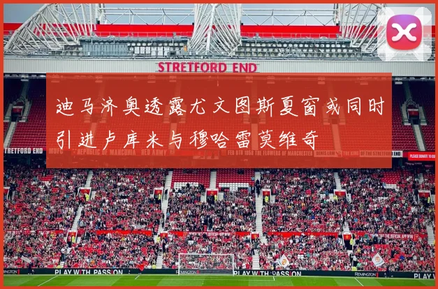 迪马济奥透露尤文图斯夏窗或同时引进卢库米与穆哈雷莫维奇