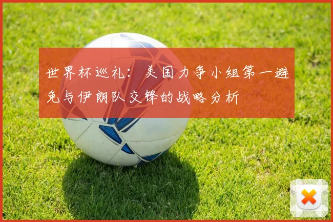 世界杯巡礼：美国力争小组第一避免与伊朗队交锋的战略分析
