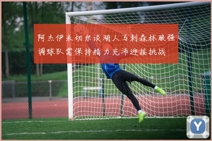 阿杰伊米切尔谈湖人马刺森林狼强调球队需保持精力充沛迎接挑战