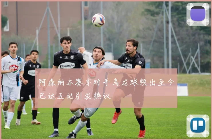 阿森纳本赛季对手乌龙球频出至今已达五记引发热议