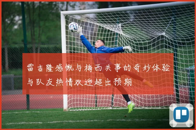雷吉隆感慨与梅西共事的奇妙体验与队友热情欢迎超出预期
