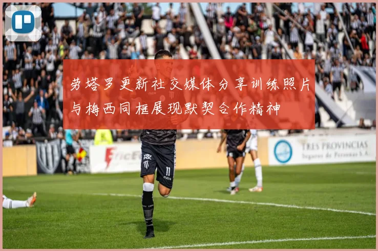 劳塔罗更新社交媒体分享训练照片与梅西同框展现默契合作精神