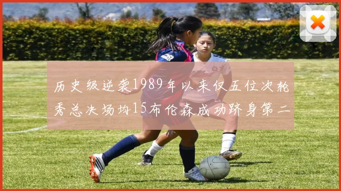 历史级逆袭1989年以来仅五位次轮秀总决场均15布伦森成功跻身第二位