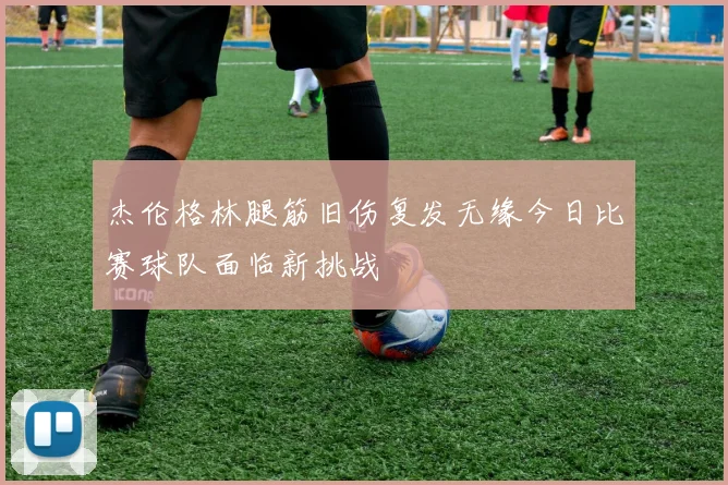 杰伦格林腿筋旧伤复发无缘今日比赛球队面临新挑战