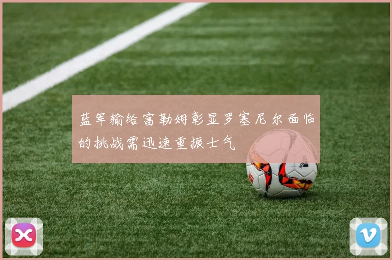 蓝军输给富勒姆彰显罗塞尼尔面临的挑战需迅速重振士气