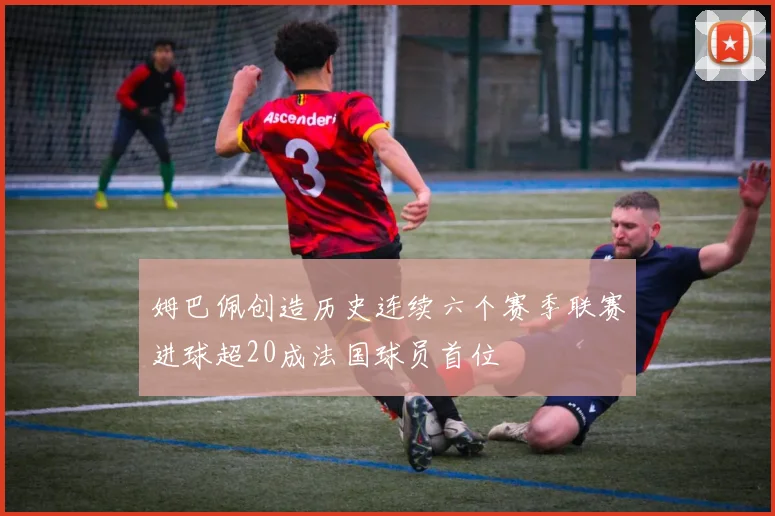 姆巴佩创造历史连续六个赛季联赛进球超20成法国球员首位