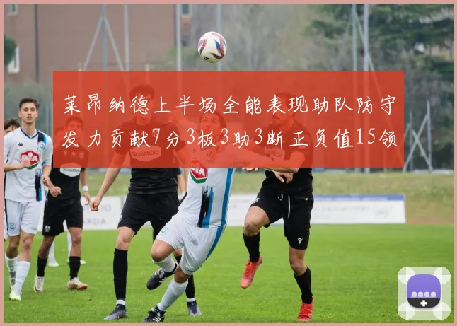 莱昂纳德上半场全能表现助队防守发力贡献7分3板3助3断正负值15领衔全队