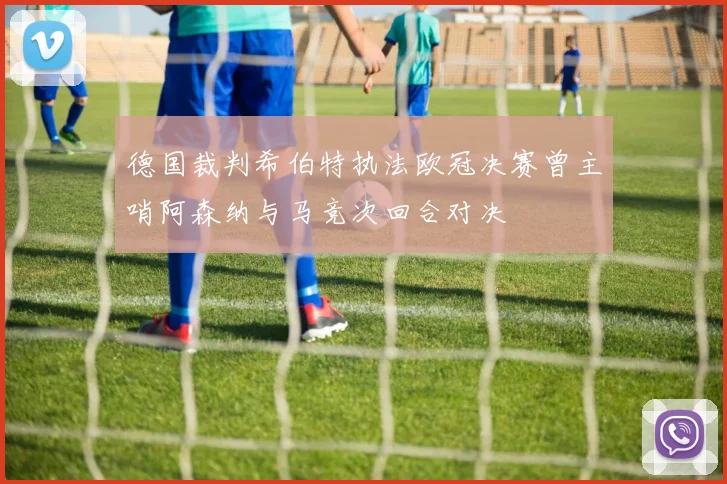 德国裁判希伯特执法欧冠决赛曾主哨阿森纳与马竞次回合对决
