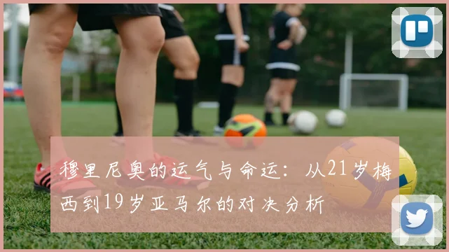 穆里尼奥的运气与命运：从21岁梅西到19岁亚马尔的对决分析